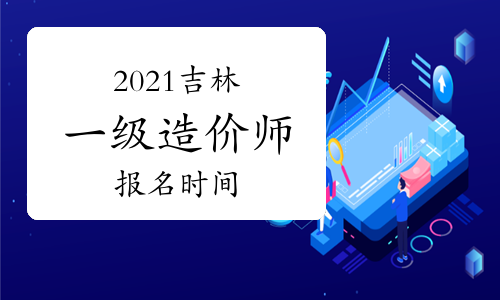 吉林2021一级造价师报名时间